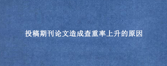 投稿期刊论文造成查重率上升的原因