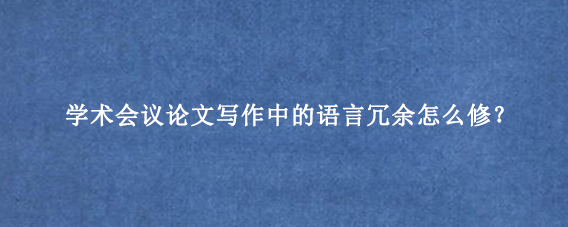 学术会议论文写作中的语言冗余怎么修？