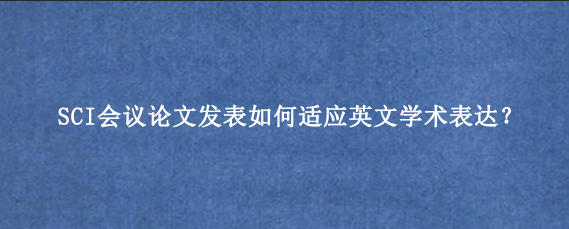 SCI会议论文发表如何适应英文学术表达？