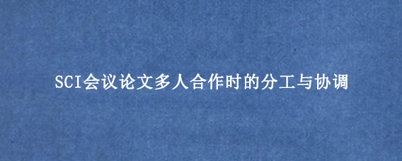 SCI会议论文多人合作时的分工与协调