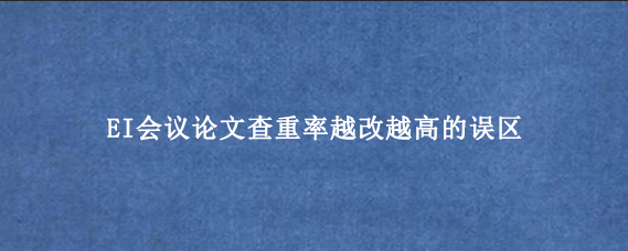 EI会议论文查重率越改越高的误区
