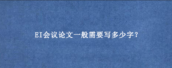 EI会议论文一般需要写多少字？