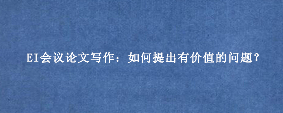EI会议论文写作：如何提出有价值的问题？