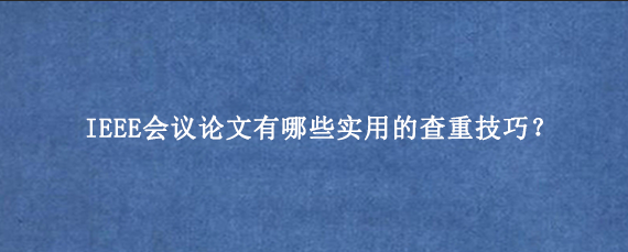 IEEE会议论文有哪些实用的查重技巧？