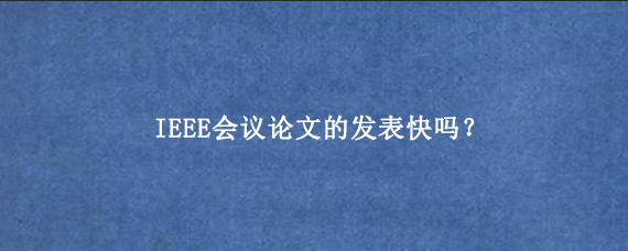 IEEE会议论文的发表快吗？