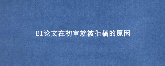 EI论文在初审就被拒稿的原因