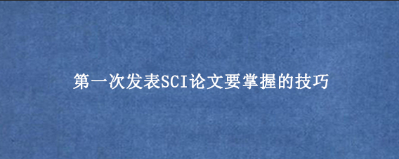 第一次发表SCI论文要掌握的技巧
