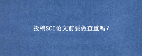 投稿SCI论文前要做查重吗？