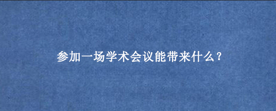 参加一场学术会议能带来什么？