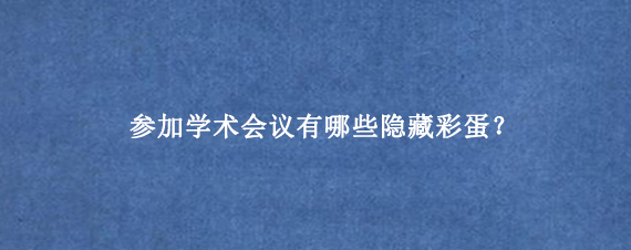 参加学术会议有哪些隐藏彩蛋？