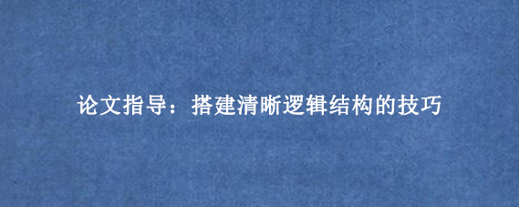 论文指导：搭建清晰逻辑结构的技巧