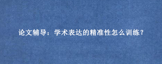 论文辅导：学术表达的精准性怎么训练？