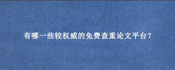 有哪一些较权威的免费查重论文平台？