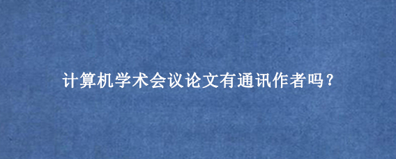 计算机学术会议论文有通讯作者吗？