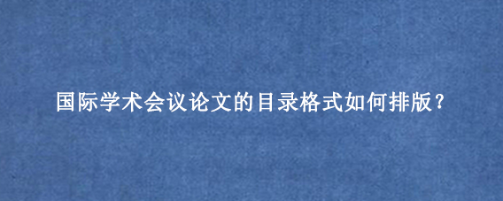 国际学术会议论文的目录格式如何排版？