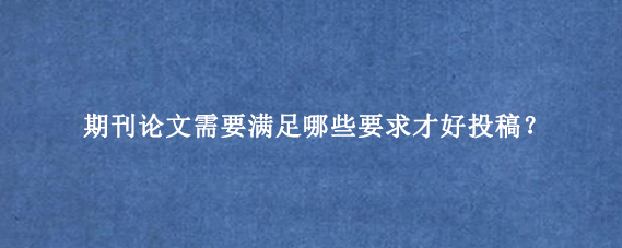 期刊论文需要满足哪些要求才好投稿？