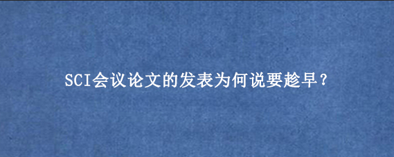 SCI会议论文的发表为何说要趁早？