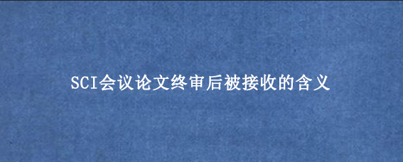 SCI会议论文终审后被接收的含义