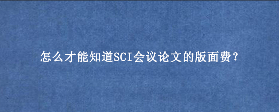 怎么才能知道SCI会议论文的版面费？