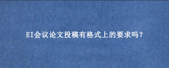 EI会议论文投稿有格式上的要求吗？