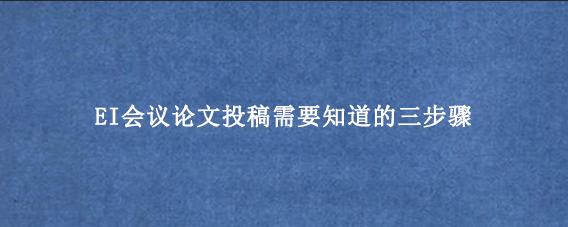 EI会议论文投稿需要知道的三步骤