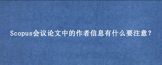 Scopus会议论文中的作者信息有什么要注意？