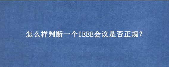 怎么样判断一个IEEE会议是否正规？