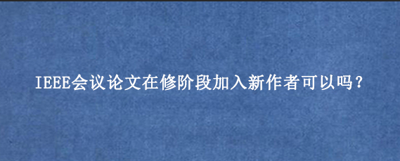 IEEE会议论文在修阶段加入新作者可以吗？