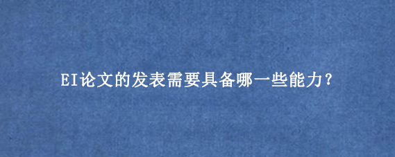 EI论文的发表需要具备哪一些能力？