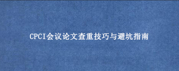 CPCI会议论文查重技巧与避坑指南