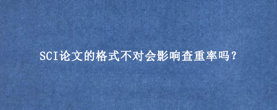 SCI论文的格式不对会影响查重率吗？