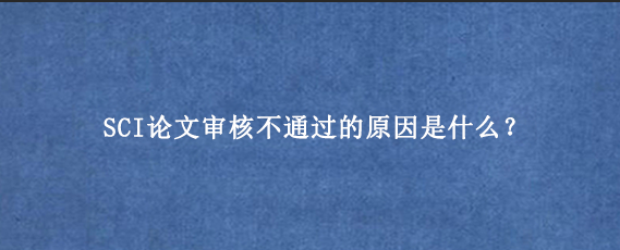 SCI论文审核不通过的原因是什么？