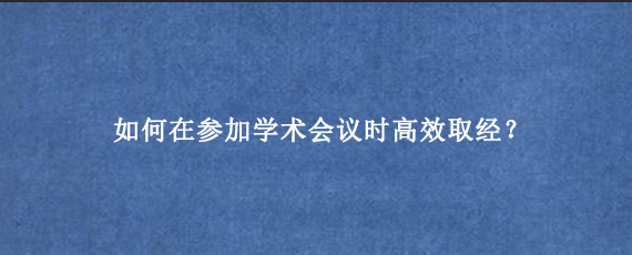 如何在参加学术会议时高效取经？