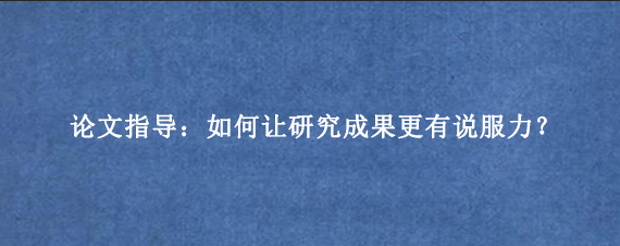论文指导：如何让研究成果更有说服力？