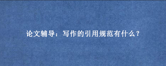论文辅导：写作的引用规范有什么？