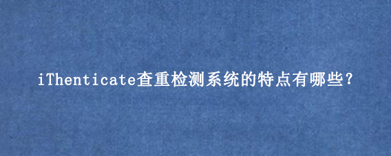 iThenticate查重检测系统的特点有哪些？