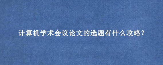 计算机学术会议论文的选题有什么攻略？