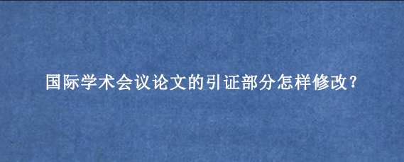 国际学术会议论文的引证部分怎样修改？