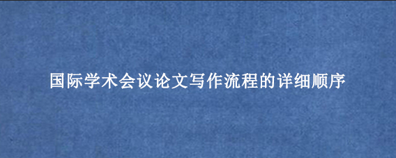 国际学术会议论文写作流程的详细顺序