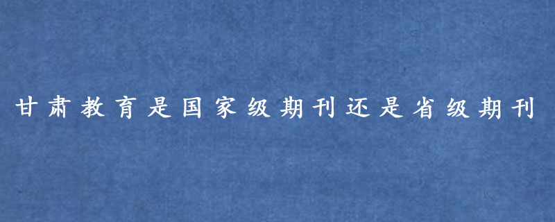 甘肃教育是国家级期刊还是省级期刊