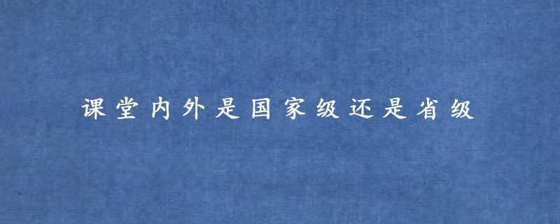 课堂内外是国家级还是省级