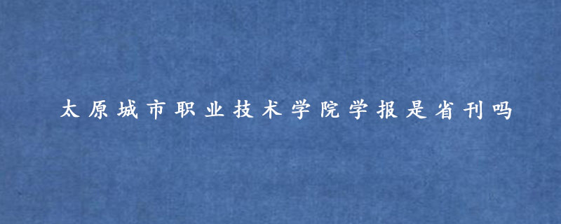  太原城市职业技术学院学报是省刊吗