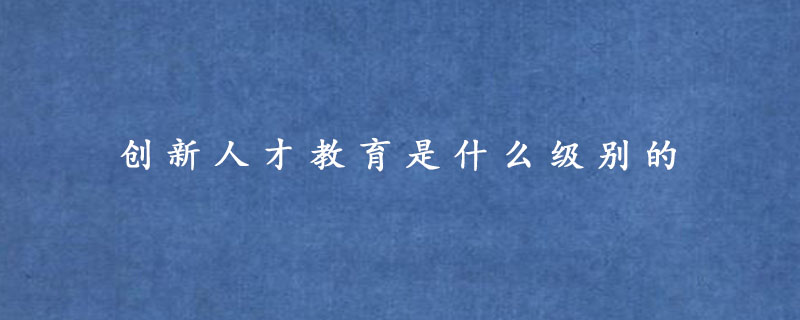 创新人才教育是什么级别的