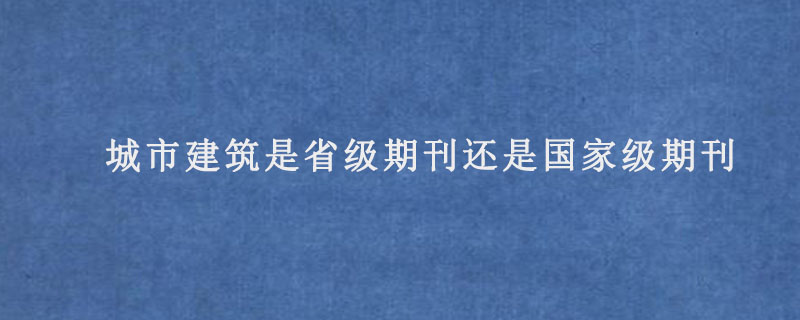 城市建筑是省级期刊还是国家级期刊.jpg