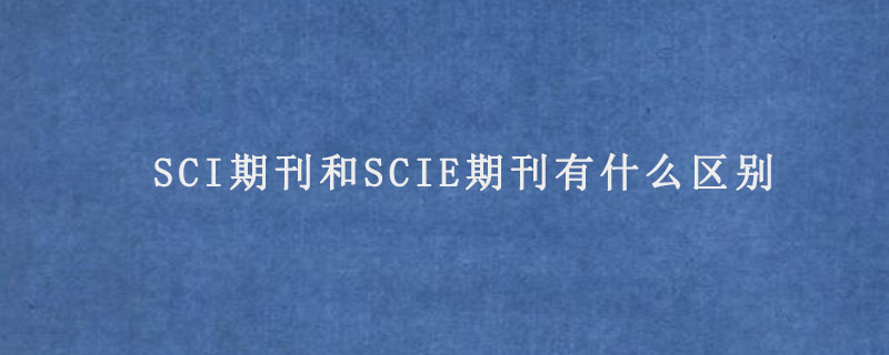 SCI期刊和SCIE期刊有什么区别