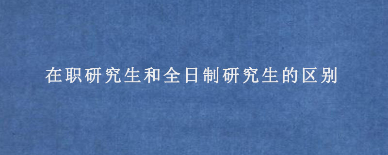 在职研究生和全日制研究生的区别