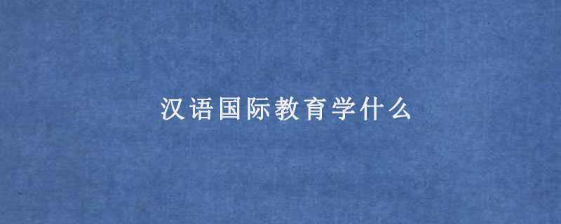 汉语国际教育学什么