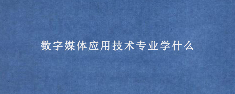 数字媒体应用技术专业学什么